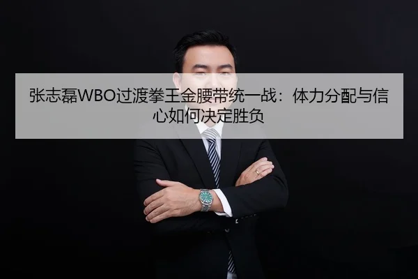 张志磊WBO过渡拳王金腰带统一战：体力分配与信心如何决定胜负