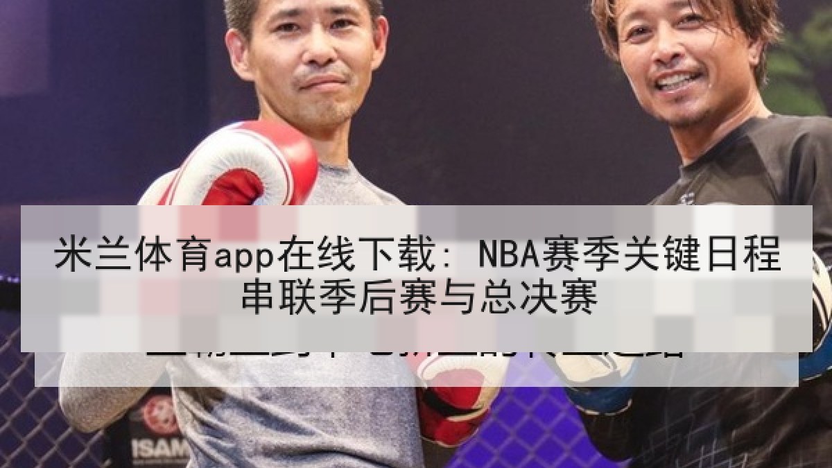 米兰体育app在线下载: NBA赛季关键日程串联季后赛与总决赛