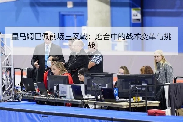 皇马姆巴佩前场三叉戟：磨合中的战术变革与挑战