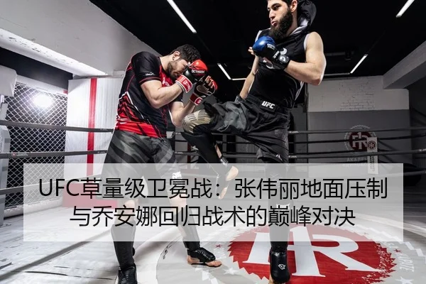 UFC草量级卫冕战：张伟丽地面压制与乔安娜回归战术的巅峰对决