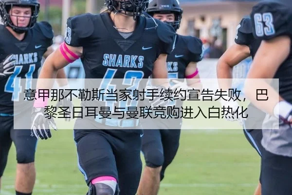 意甲那不勒斯当家射手续约宣告失败，巴黎圣日耳曼与曼联竞购进入白热化