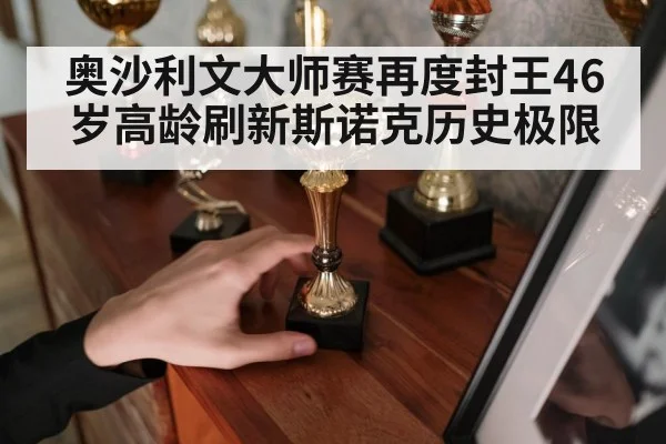 奥沙利文大师赛再度封王46岁高龄刷新斯诺克历史极限