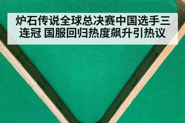 炉石传说全球总决赛中国选手三连冠 国服回归热度飙升引热议