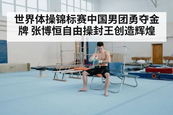 世界体操锦标赛中国男团勇夺金牌 张博恒自由操封王创造辉煌