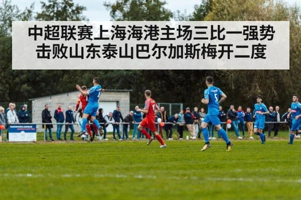 中超联赛上海海港主场三比一强势击败山东泰山巴尔加斯梅开二度