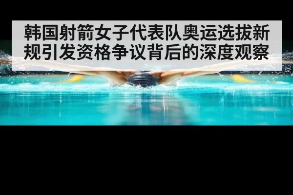 韩国射箭女子代表队奥运选拔新规引发资格争议背后的深度观察