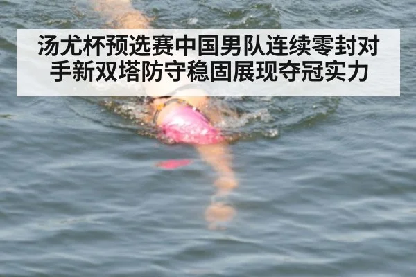 汤尤杯预选赛中国男队连续零封对手新双塔防守稳固展现夺冠实力