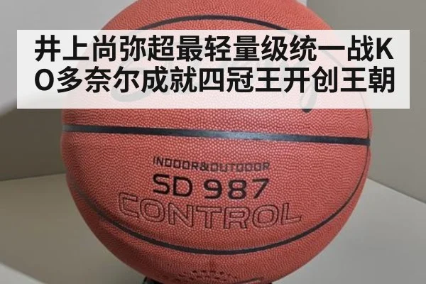井上尚弥超最轻量级统一战KO多奈尔成就四冠王开创王朝