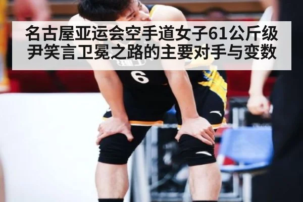 名古屋亚运会空手道女子61公斤级 尹笑言卫冕之路的主要对手与变数