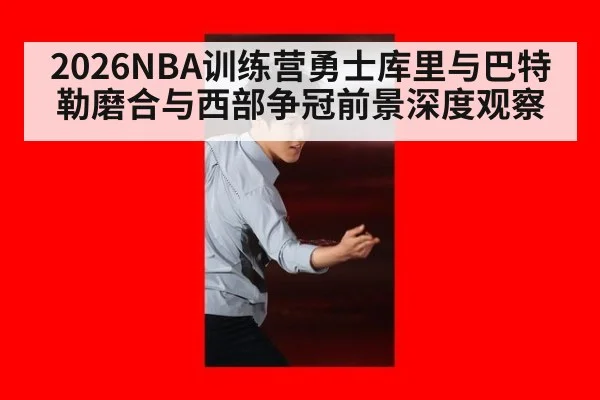 2026NBA训练营勇士库里与巴特勒磨合与西部争冠前景深度观察